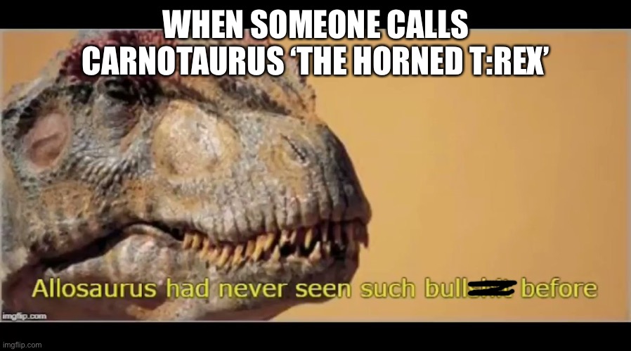 Why must you be so stupid? | WHEN SOMEONE CALLS CARNOTAURUS ‘THE HORNED T:REX’ | image tagged in allosaurus had never seen such bullshit before,dinosaurs,stupid people | made w/ Imgflip meme maker