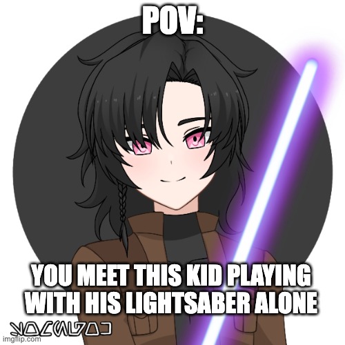 (star wars rp any gender your own starwars oc is cool and starwars characters are cool also)no romance or erp | POV:; YOU MEET THIS KID PLAYING WITH HIS LIGHTSABER ALONE | image tagged in yes | made w/ Imgflip meme maker