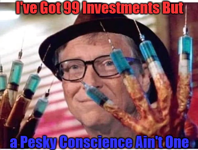 The Bill of It All | I've Got 99 Investments But; a Pesky Conscience Ain't One | image tagged in bill gates vaccine,billionaires,corporate welfare,captured markets,technocratic sociopaths,abusing the human species | made w/ Imgflip meme maker