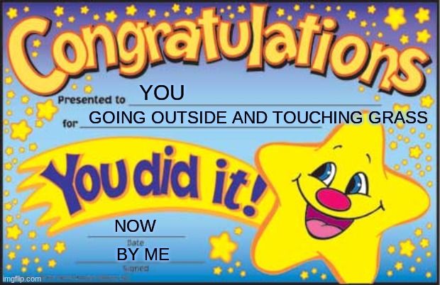 Go outside | YOU; GOING OUTSIDE AND TOUCHING GRASS; NOW; BY ME | image tagged in memes,happy star congratulations | made w/ Imgflip meme maker