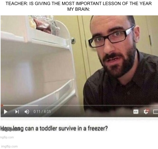 *slowly puts toddler in freezer* | TEACHER: IS GIVING THE MOST IMPORTANT LESSON OF THE YEAR
MY BRAIN: | image tagged in funny | made w/ Imgflip meme maker