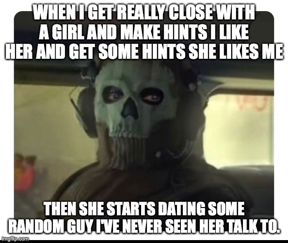 it didnt happen to me but a friend | WHEN I GET REALLY CLOSE WITH A GIRL AND MAKE HINTS I LIKE HER AND GET SOME HINTS SHE LIKES ME; THEN SHE STARTS DATING SOME RANDOM GUY I'VE NEVER SEEN HER TALK TO. | image tagged in ghost staring,lol | made w/ Imgflip meme maker