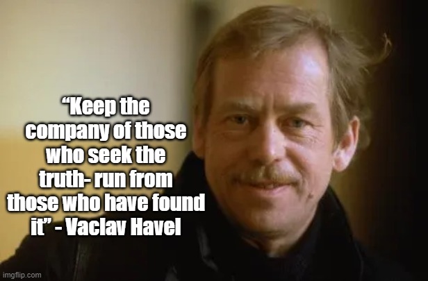 Seek the Truth | “Keep the company of those who seek the truth- run from those who have found it” - Vaclav Havel | image tagged in vaclav havel,truth,philosophy,politics | made w/ Imgflip meme maker