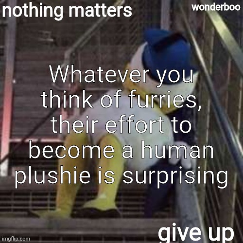 nothing matters give up | Whatever you think of furries, their effort to become a human plushie is surprising | image tagged in nothing matters give up | made w/ Imgflip meme maker