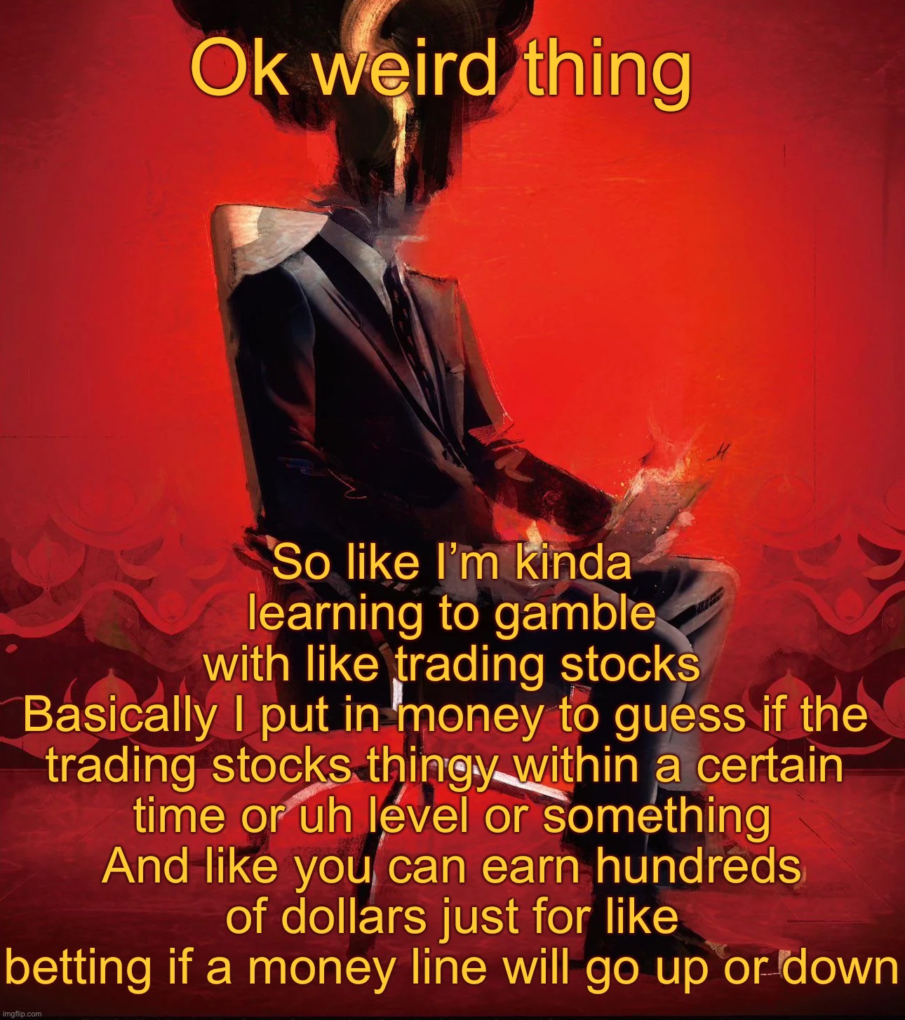 Choujin X | Ok weird thing; So like I’m kinda learning to gamble
with like trading stocks
Basically I put in money to guess if the 
trading stocks thingy within a certain 
time or uh level or something
And like you can earn hundreds of dollars just for like betting if a money line will go up or down | image tagged in choujin x | made w/ Imgflip meme maker