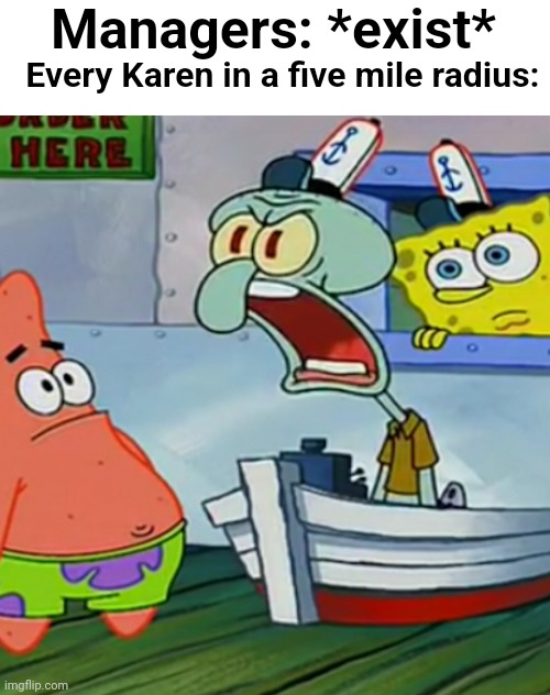 Squidward Yelling | Managers: *exist*; Every Karen in a five mile radius: | image tagged in squidward yelling | made w/ Imgflip meme maker