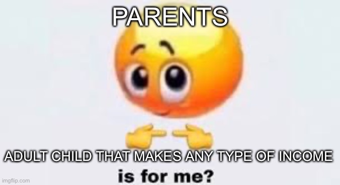 Lol | PARENTS; ADULT CHILD THAT MAKES ANY TYPE OF INCOME | image tagged in is for me | made w/ Imgflip meme maker