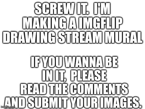 I'm very excited to do this! | SCREW IT.  I'M MAKING A IMGFLIP DRAWING STREAM MURAL; IF YOU WANNA BE IN IT,  PLEASE READ THE COMMENTS AND SUBMIT YOUR IMAGES. | made w/ Imgflip meme maker