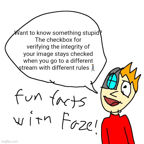 I mean it's not like the checkbox stops anyone but it's a details thing. | Want to know something stupid?
The checkbox for verifying the integrity of your image stays checked when you go to a different stream with different rules🚶‍♂️ | image tagged in fun facts with faze | made w/ Imgflip meme maker