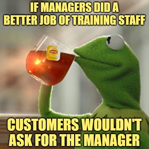 But That's None Of My Business Meme | IF MANAGERS DID A BETTER JOB OF TRAINING STAFF CUSTOMERS WOULDN'T ASK FOR THE MANAGER | image tagged in memes,but that's none of my business,kermit the frog | made w/ Imgflip meme maker