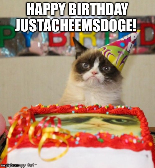 Grumpy Cat Birthday | HAPPY BIRTHDAY JUSTACHEEMSDOGE! | image tagged in memes,grumpy cat birthday,grumpy cat | made w/ Imgflip meme maker
