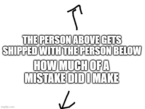 imagine if either above or below there was another one of this post | THE PERSON ABOVE GETS SHIPPED WITH THE PERSON BELOW; HOW MUCH OF A MISTAKE DID I MAKE | made w/ Imgflip meme maker
