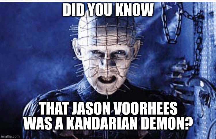 Hellraiser | DID YOU KNOW; THAT JASON VOORHEES WAS A KANDARIAN DEMON? | image tagged in hellraiser | made w/ Imgflip meme maker