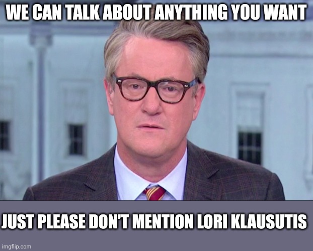 Joe Scarborough | WE CAN TALK ABOUT ANYTHING YOU WANT; JUST PLEASE DON'T MENTION LORI KLAUSUTIS | image tagged in joe scarborough | made w/ Imgflip meme maker