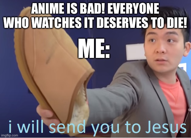 U say what now (⩺_⩹) | ANIME IS BAD! EVERYONE WHO WATCHES IT DESERVES TO DIE! ME: | image tagged in i will send you to jesus | made w/ Imgflip meme maker