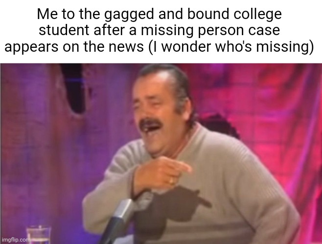 Point laugh Spanish Man | Me to the gagged and bound college student after a missing person case appears on the news (I wonder who's missing) | made w/ Imgflip meme maker