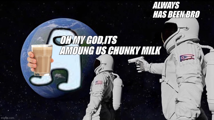 Always Has Been Meme | ALWAYS HAS BEEN BRO; OH MY GOD,ITS AMOUNG US CHUNKY MILK | image tagged in memes,always has been | made w/ Imgflip meme maker