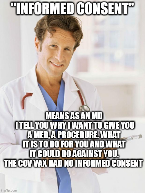 Doctor |  "INFORMED CONSENT"; MEANS AS AN MD
 I TELL YOU WHY I WANT TO GIVE YOU A MED, A PROCEDURE. WHAT IT IS TO DO FOR YOU AND WHAT IT COULD DO AGAINST YOU. THE COV VAX HAD NO INFORMED CONSENT | image tagged in doctor | made w/ Imgflip meme maker