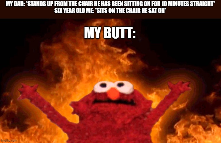 #canrelate | MY DAD: *STANDS UP FROM THE CHAIR HE HAS BEEN SITTING ON FOR 10 MINUTES STRAIGHT*
SIX YEAR OLD ME: *SITS ON THE CHAIR HE SAT ON*; MY BUTT: | image tagged in elmo fire | made w/ Imgflip meme maker