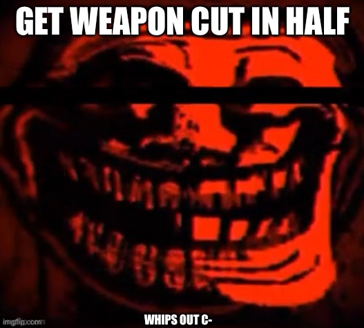 evil trollface | GET WEAPON CUT IN HALF WHIPS OUT C- | image tagged in evil trollface | made w/ Imgflip meme maker