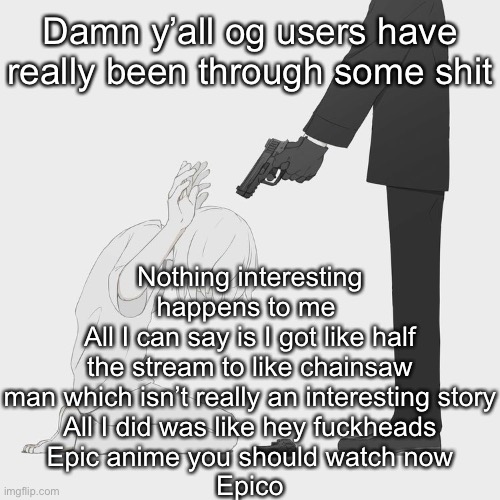 Avogado6 | Damn y’all og users have really been through some shit; Nothing interesting happens to me 
All I can say is I got like half the stream to like chainsaw man which isn’t really an interesting story
All I did was like hey fuckheads
Epic anime you should watch now
Epico | image tagged in avogado6 | made w/ Imgflip meme maker