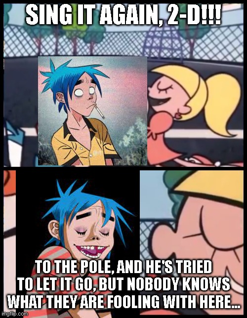 have a nice day :D | SING IT AGAIN, 2-D!!! TO THE POLE, AND HE'S TRIED TO LET IT GO, BUT NOBODY KNOWS WHAT THEY ARE FOOLING WITH HERE... | image tagged in memes,say it again dexter | made w/ Imgflip meme maker