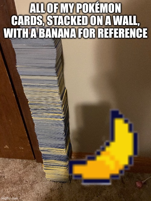 Image title | ALL OF MY POKÉMON CARDS, STACKED ON A WALL, WITH A BANANA FOR REFERENCE | image tagged in image tags | made w/ Imgflip meme maker