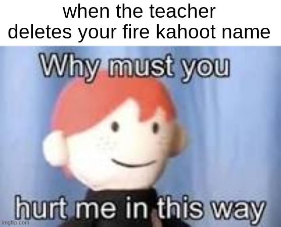 Why must you hurt me in this way | when the teacher deletes your fire kahoot name | image tagged in why must you hurt me in this way,relatable | made w/ Imgflip meme maker