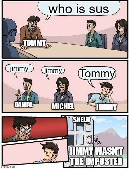 Boardroom Meeting Suggestion |  who is sus; TOMMY; jimmy; jimmy; Tommy; DANIAL; MICHEL; JIMMY; SKELD; JIMMY WASN'T THE IMPOSTER | image tagged in memes,boardroom meeting suggestion | made w/ Imgflip meme maker