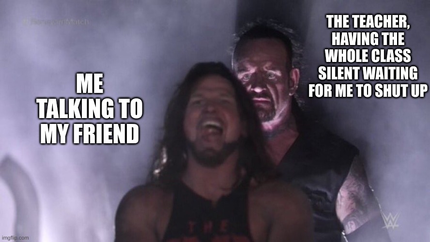 school got me in tears | THE TEACHER, HAVING THE WHOLE CLASS SILENT WAITING FOR ME TO SHUT UP; ME TALKING TO MY FRIEND | image tagged in aj styles undertaker | made w/ Imgflip meme maker