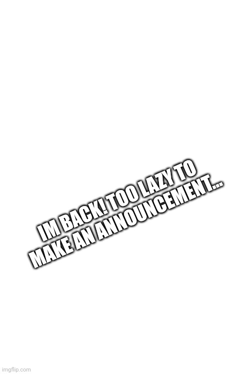 Back! | IM BACK! TOO LAZY TO MAKE AN ANNOUNCEMENT... | image tagged in ight im back | made w/ Imgflip meme maker