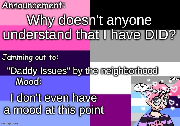 Why doesn't anyone understand that I have DID? "Daddy Issues" by the neighborhood; I don't even have a mood at this point | image tagged in trans_boy-ish's announcement template | made w/ Imgflip meme maker