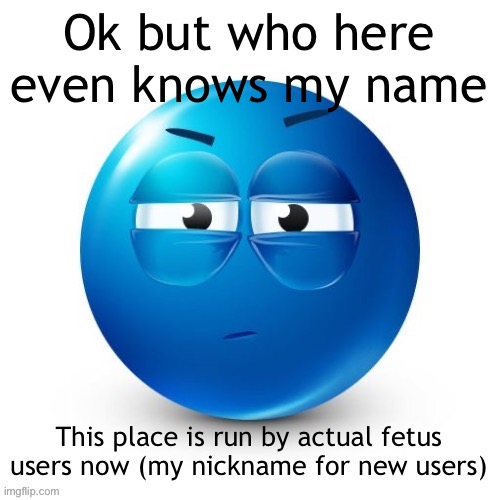 looking. | Ok but who here even knows my name; This place is run by actual fetus users now (my nickname for new users) | image tagged in looking | made w/ Imgflip meme maker
