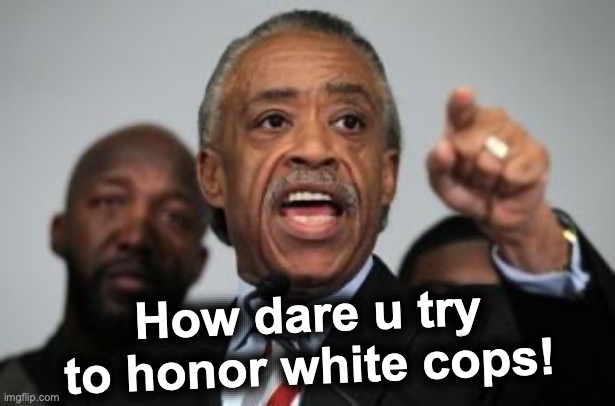 Al Sharpton | How dare u try to honor white cops! | image tagged in al sharpton | made w/ Imgflip meme maker