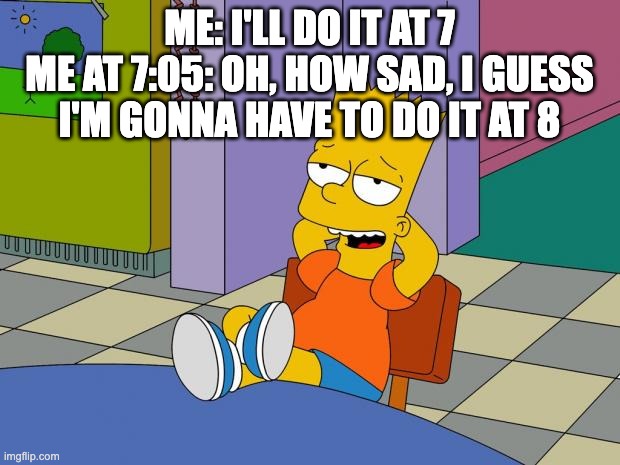procrastination, am I right? :) | ME: I'LL DO IT AT 7
ME AT 7:05: OH, HOW SAD, I GUESS I'M GONNA HAVE TO DO IT AT 8 | image tagged in bart relaxing,bart simpson,funny memes | made w/ Imgflip meme maker