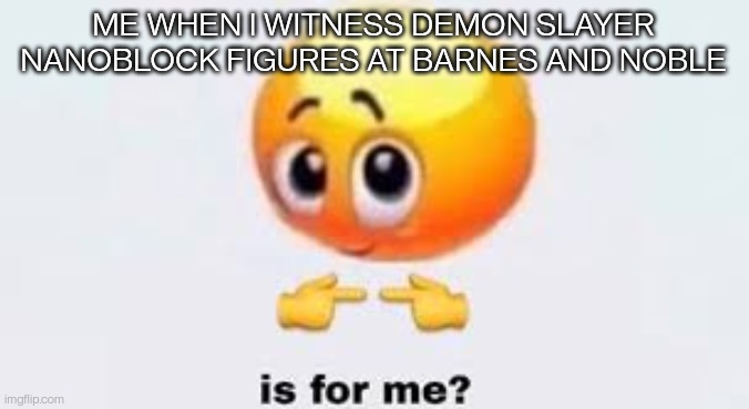 Is for me | ME WHEN I WITNESS DEMON SLAYER NANOBLOCK FIGURES AT BARNES AND NOBLE | image tagged in is for me | made w/ Imgflip meme maker