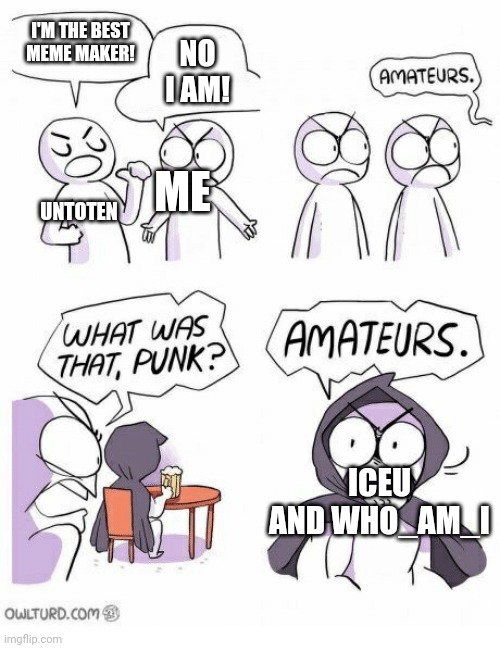 Amateurs | I'M THE BEST MEME MAKER! NO I AM! UNTOTEN ME ICEU AND WHO_AM_I | image tagged in amateurs | made w/ Imgflip meme maker