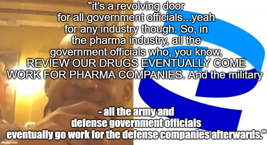 "but no we don't know what he's talking about tho"keep trying :/ | "it's a revolving door for all government officials...yeah for any industry though. So, in the pharma industry, all the government officials who, you know, REVIEW OUR DRUGS EVENTUALLY COME WORK FOR PHARMA COMPANIES. And the military; - all the army and defense government officials eventually go work for the defense companies afterwards." | image tagged in jordan walker | made w/ Imgflip meme maker