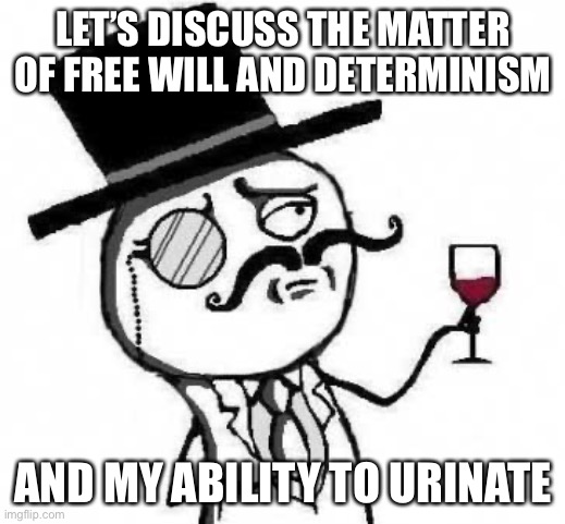 LET’S DISCUSS THE MATTER OF FREE WILL AND DETERMINISM AND MY ABILITY TO URINATE | image tagged in fancy meme | made w/ Imgflip meme maker
