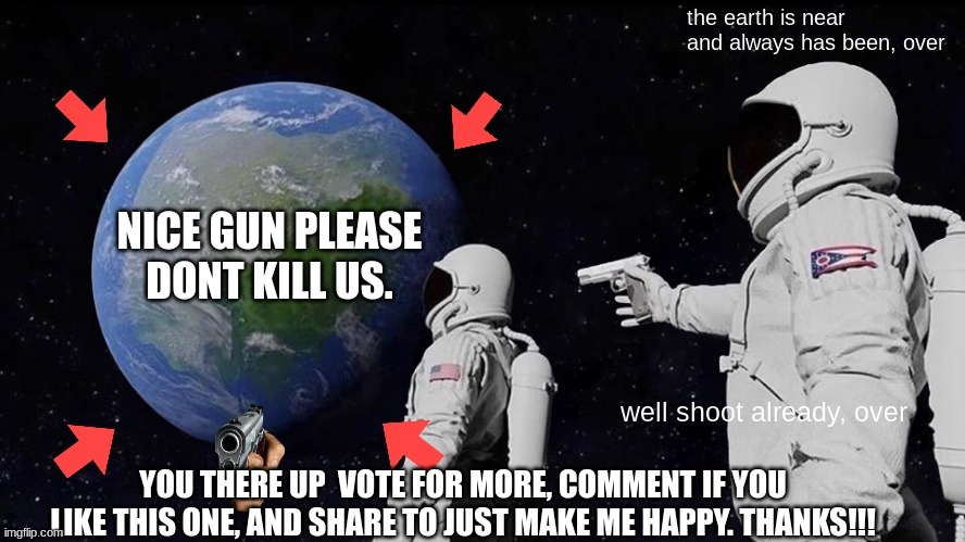 Always Has Been | the earth is near and always has been, over; NICE GUN PLEASE DONT KILL US. well shoot already, over; YOU THERE UP  VOTE FOR MORE, COMMENT IF YOU LIKE THIS ONE, AND SHARE TO JUST MAKE ME HAPPY. THANKS!!! | image tagged in memes,always has been | made w/ Imgflip meme maker