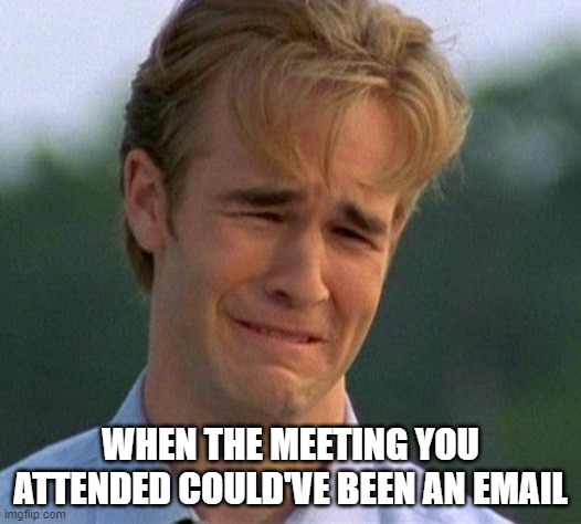 1990s First World Problems Meme | WHEN THE MEETING YOU ATTENDED COULD'VE BEEN AN EMAIL | image tagged in memes,1990s first world problems | made w/ Imgflip meme maker