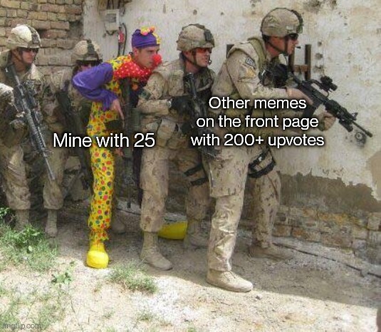 I'm serious, if you check the front page of gaming and scroll down a bit you'll see mine with 25 upvotes | Other memes on the front page with 200+ upvotes; Mine with 25 | image tagged in army clown | made w/ Imgflip meme maker