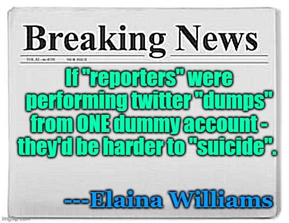 Breaking News | If "reporters" were performing twitter "dumps" from ONE dummy account - they'd be harder to "suicide". ---Elaina Williams | image tagged in breaking news | made w/ Imgflip meme maker