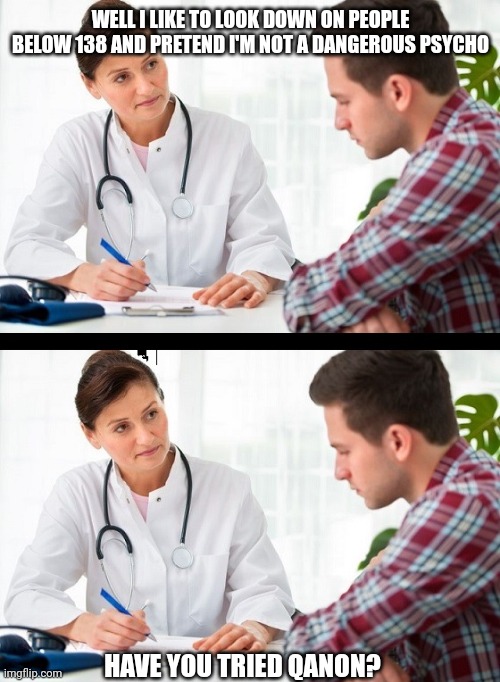 doctor and patient | WELL I LIKE TO LOOK DOWN ON PEOPLE BELOW 138 AND PRETEND I'M NOT A DANGEROUS PSYCHO HAVE YOU TRIED QANON? | image tagged in doctor and patient | made w/ Imgflip meme maker