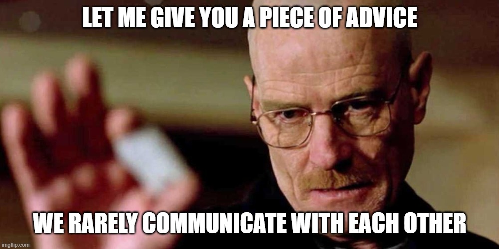 This is not meth breaking bad Walter White | LET ME GIVE YOU A PIECE OF ADVICE WE RARELY COMMUNICATE WITH EACH OTHER | image tagged in this is not meth breaking bad walter white | made w/ Imgflip meme maker