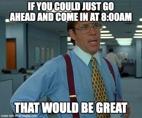 That Would Be Great | IF YOU COULD JUST GO AHEAD AND COME IN AT 8:00AM; THAT WOULD BE GREAT | image tagged in memes,that would be great | made w/ Imgflip meme maker