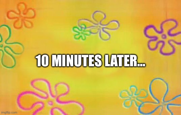 Spongebob time card background  | 10 MINUTES LATER… | image tagged in spongebob time card background | made w/ Imgflip meme maker