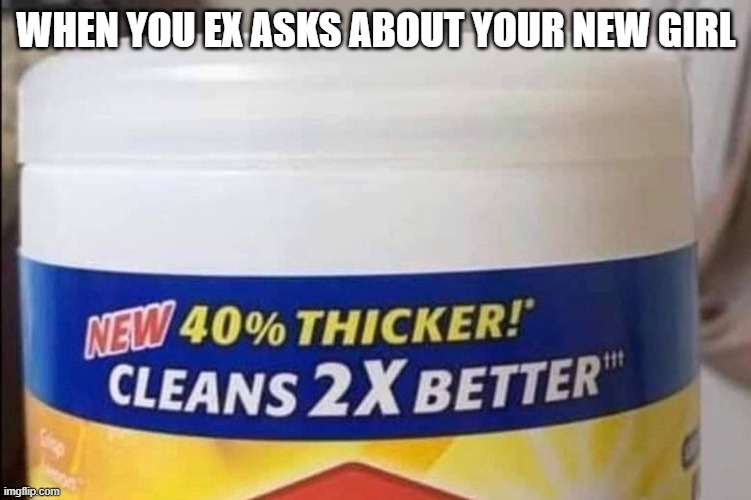 she is better! | WHEN YOU EX ASKS ABOUT YOUR NEW GIRL | image tagged in hilarious memes | made w/ Imgflip meme maker