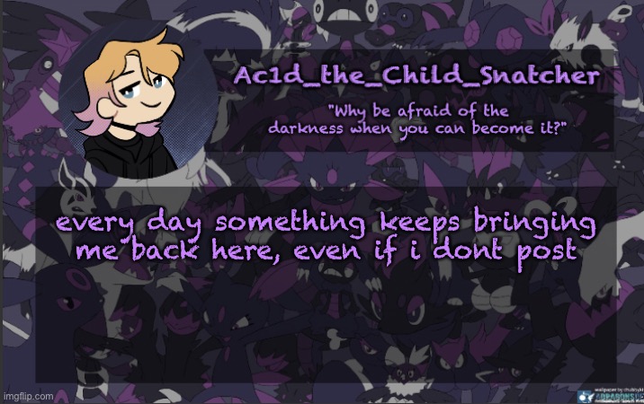 . | every day something keeps bringing me back here, even if i dont post | made w/ Imgflip meme maker