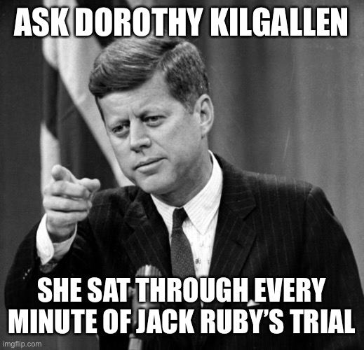 JFK | ASK DOROTHY KILGALLEN SHE SAT THROUGH EVERY MINUTE OF JACK RUBY’S TRIAL | image tagged in jfk | made w/ Imgflip meme maker